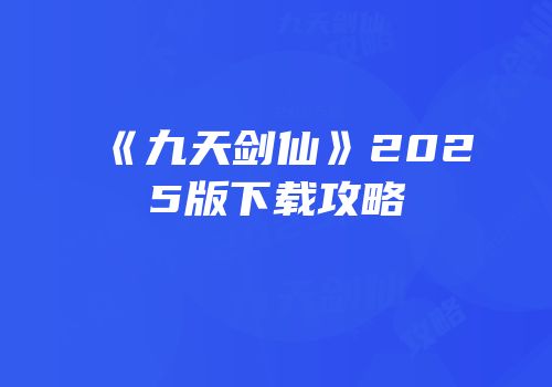 《九天剑仙》2025版下载攻略