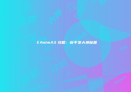 《AnimA》攻略：新手变大神秘籍