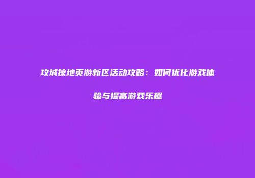 攻城掠地页游新区活动攻略:如何优化游戏体验与提高游戏乐趣