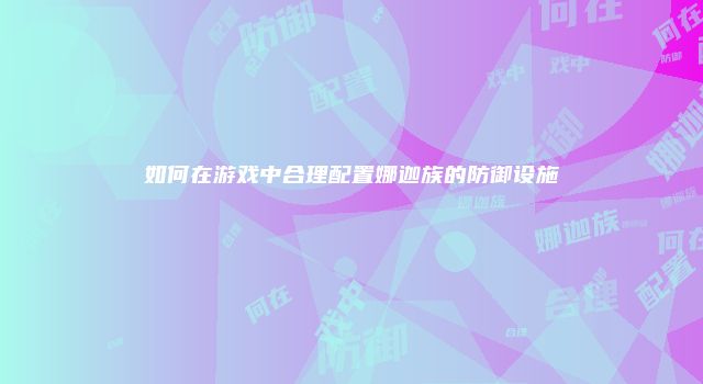 如何在游戏中合理配置娜迦族的防御设施