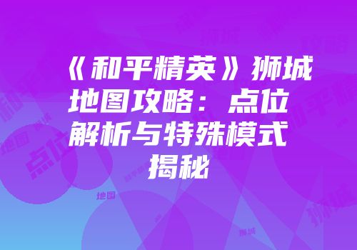 《和平精英》狮城地图攻略：点位解析与特殊模式揭秘