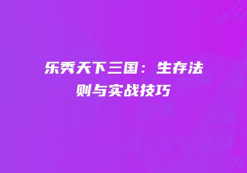 乐秀天下三国：生存法则与实战技巧