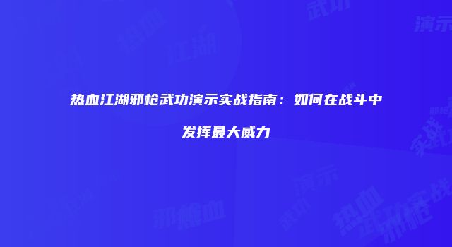 热血江湖邪枪武功演示实战指南：如何在战斗中发挥最大威力