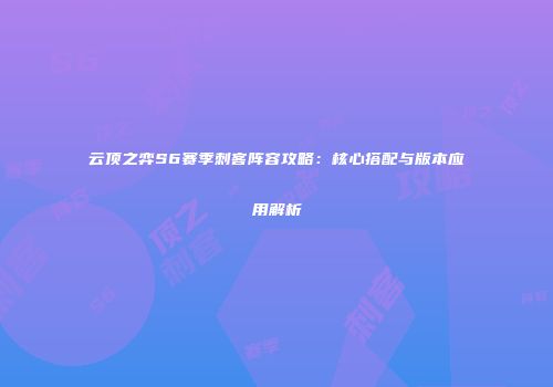 云顶之弈S6赛季刺客阵容攻略：核心搭配与版本应用解析