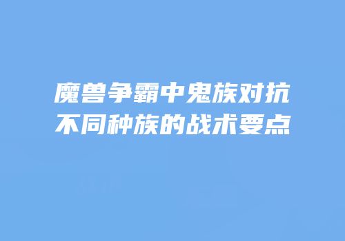 魔兽争霸中鬼族对抗不同种族的战术要点