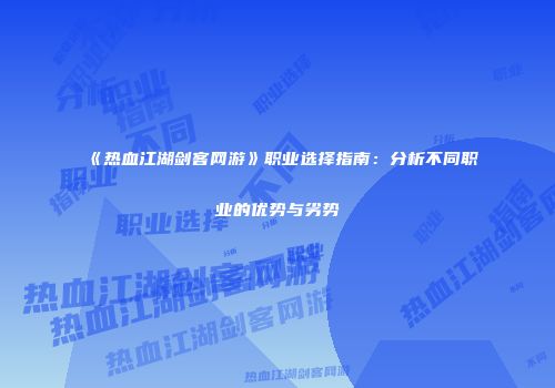 《热血江湖剑客网游》职业选择指南:分析不同职业的优势与劣势