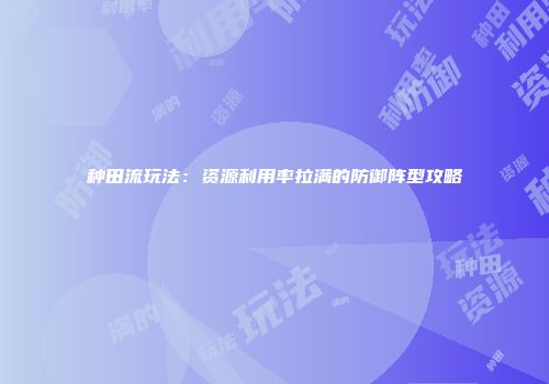 种田流玩法：资源利用率拉满的防御阵型攻略
