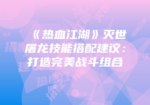 《热血江湖》灭世屠龙技能搭配建议：打造完美战斗组合