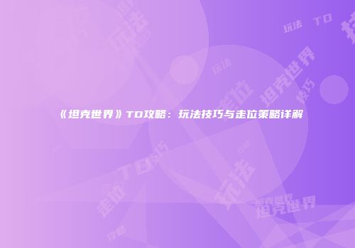 《坦克世界》TD攻略：玩法技巧与走位策略详解