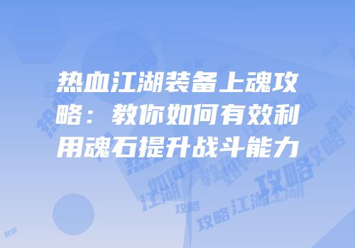 热血江湖装备上魂攻略：教你如何有效利用魂石提升战斗能力