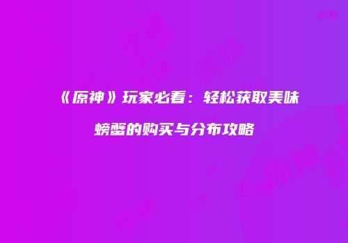 《原神》玩家必看：轻松获取美味螃蟹的购买与分布攻略