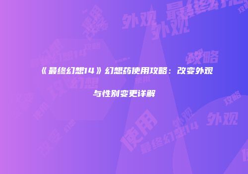 《最终幻想14》幻想药使用攻略：改变外观与性别变更详解
