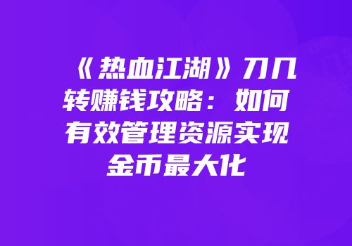 《热血江湖》刀几转赚钱攻略：如何有效管理资源实现金币最大化