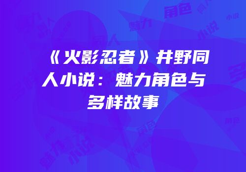 《火影忍者》井野同人小说：魅力角色与多样故事