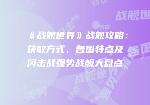 《战舰世界》战舰攻略：获取方式、各国特点及闪击战强势战舰大盘点