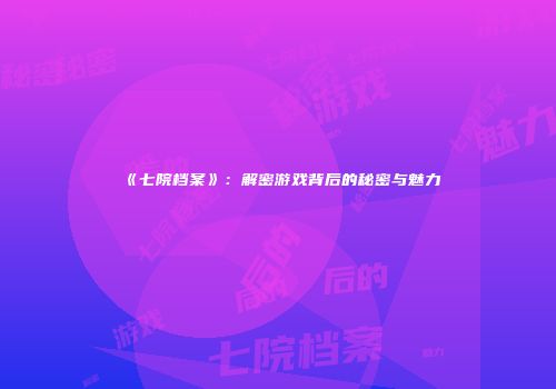 《七院档案》：解密游戏背后的秘密与魅力