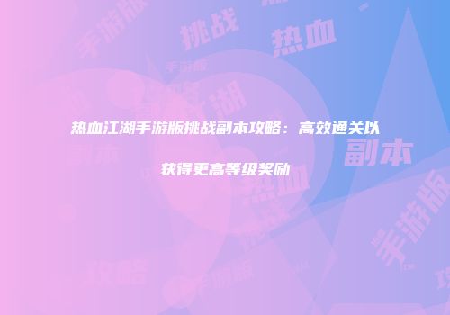 热血江湖手游版挑战副本攻略：高效通关以获得更高等级奖励