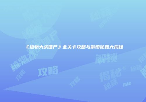 《植物大战僵尸》全关卡攻略与解锁秘籍大揭秘