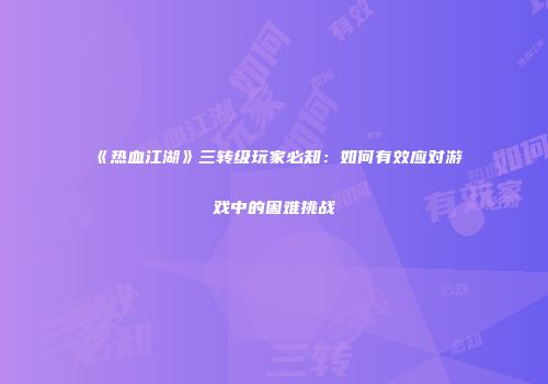 《热血江湖》三转级玩家必知：如何有效应对游戏中的困难挑战