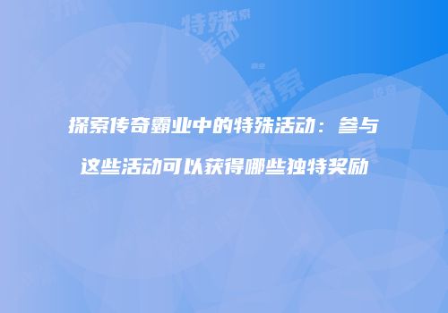 探索传奇霸业中的特殊活动：参与这些活动可以获得哪些独特奖励