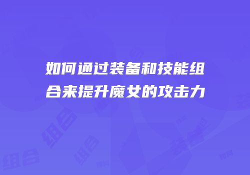 如何通过装备和技能组合来提升魔女的攻击力