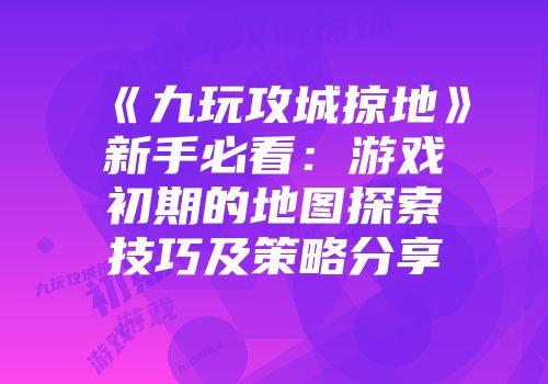 《九玩攻城掠地》新手必看：游戏初期的地图探索技巧及策略分享