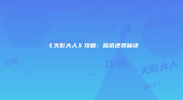 《火影大人》攻略：踩坑逆袭秘诀