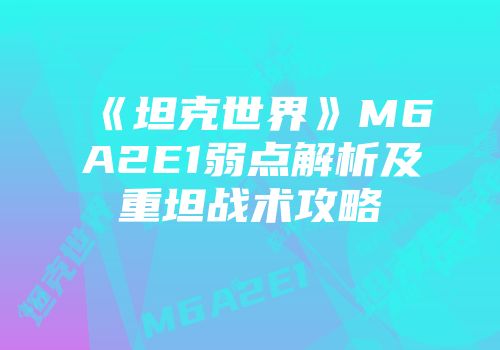 《坦克世界》M6A2E1弱点解析及重坦战术攻略