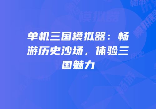 单机三国模拟器：畅游历史沙场，体验三国魅力