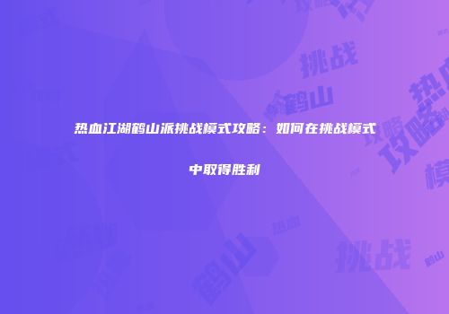 热血江湖鹤山派挑战模式攻略：如何在挑战模式中取得胜利