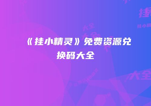 《挂小精灵》免费资源兑换码大全