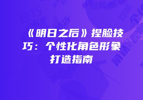 《明日之后》捏脸技巧：个性化角色形象打造指南