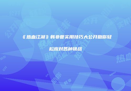 《热血江湖》韩非管实用技巧大公开助你轻松应对各种挑战