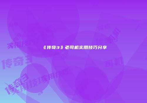 《传奇3》老司机实用技巧分享