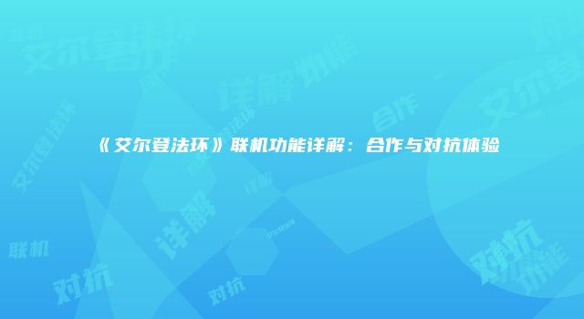 《艾尔登法环》联机功能详解：合作与对抗体验