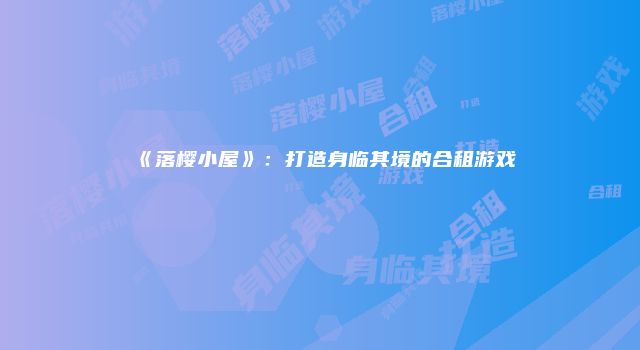 《落樱小屋》：打造身临其境的合租游戏
