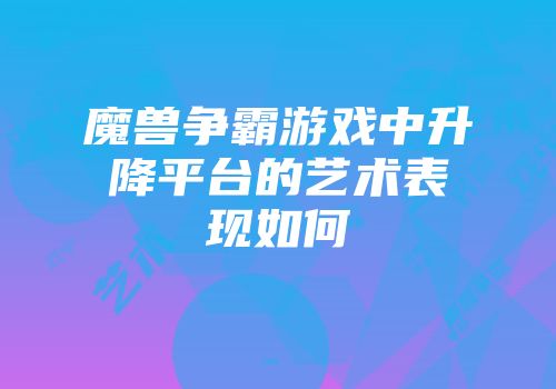 魔兽争霸游戏中升降平台的艺术表现如何