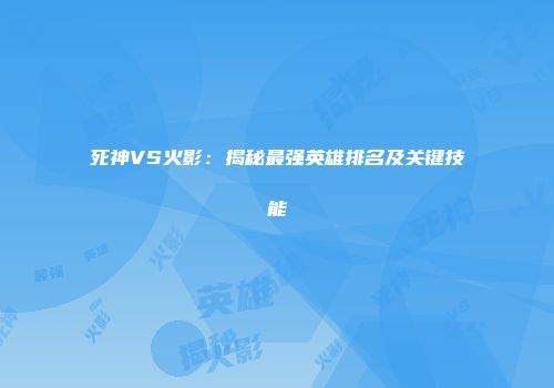 死神VS火影：揭秘最强英雄排名及关键技能