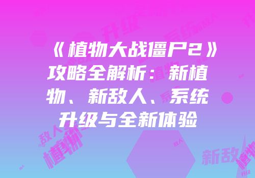 《植物大战僵尸2》攻略全解析：新植物、新敌人、系统升级与全新体验