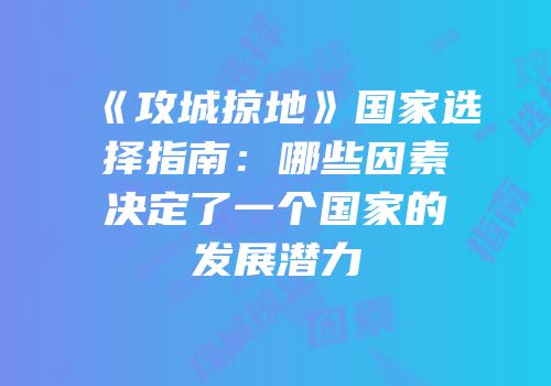 《攻城掠地》国家选择指南：哪些因素决定了一个国家的发展潜力