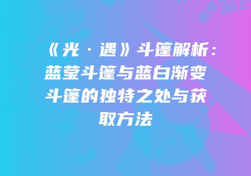《光·遇》斗篷解析：蓝莹斗篷与蓝白渐变斗篷的独特之处与获取方法