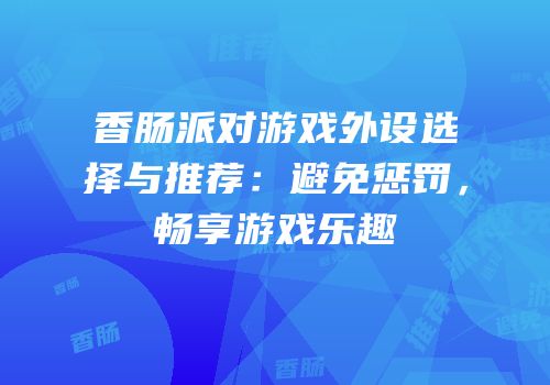 香肠派对游戏外设选择与推荐：避免惩罚，畅享游戏乐趣