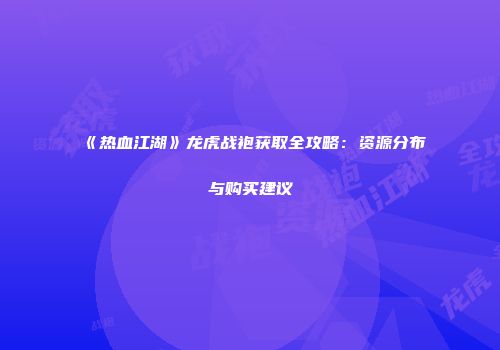 《热血江湖》龙虎战袍获取全攻略：资源分布与购买建议
