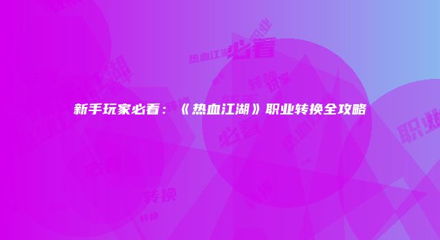 新手玩家必看:《热血江湖》职业转换全攻略