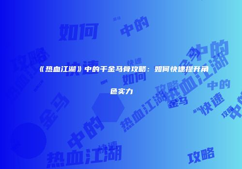 《热血江湖》中的千金马骨攻略：如何快速提升角色实力