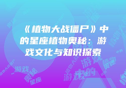 《植物大战僵尸》中的星座植物奥秘：游戏文化与知识探索