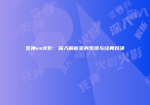 死神vs火影：深入解析变身系统与经典对决