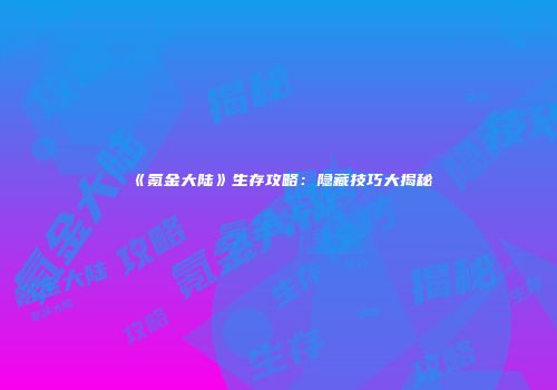 《氪金大陆》生存攻略：隐藏技巧大揭秘