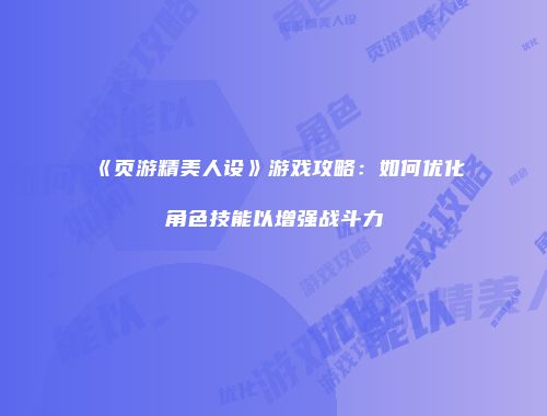 《页游精美人设》游戏攻略：如何优化角色技能以增强战斗力
