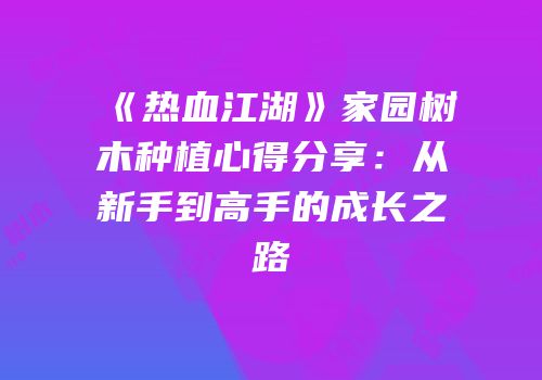 《热血江湖》家园树木种植心得分享：从新手到高手的成长之路